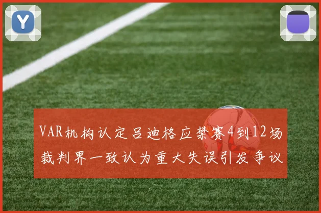 VAR机构认定吕迪格应禁赛4到12场裁判界一致认为重大失误引发争议