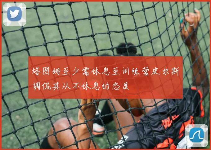 塔图姆至少需休息至训练营皮尔斯调侃其从不休息的态度