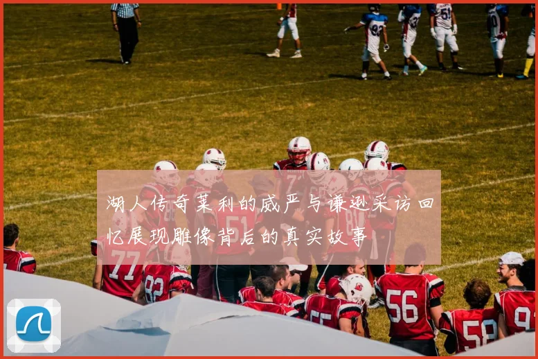 湖人传奇莱利的威严与谦逊采访回忆展现雕像背后的真实故事