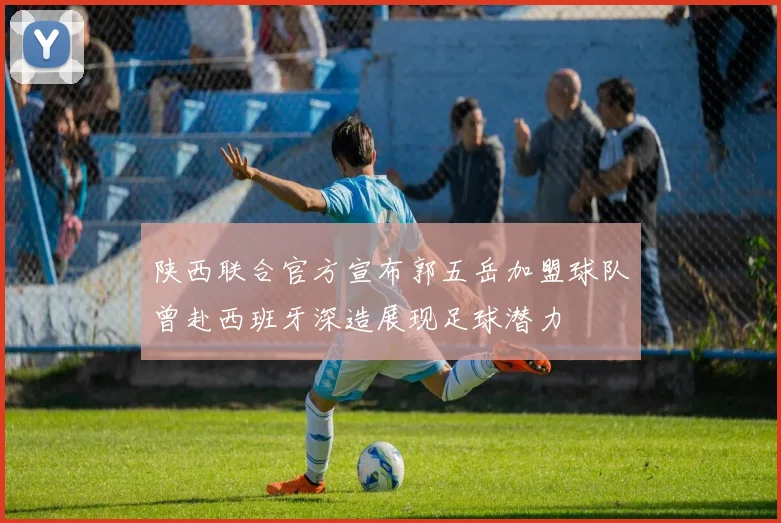 陕西联合官方宣布郭五岳加盟球队曾赴西班牙深造展现足球潜力