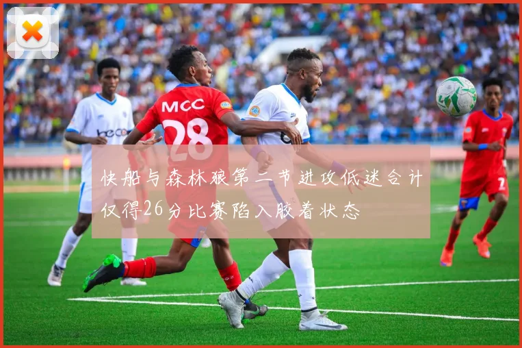 快船与森林狼第二节进攻低迷合计仅得26分比赛陷入胶着状态