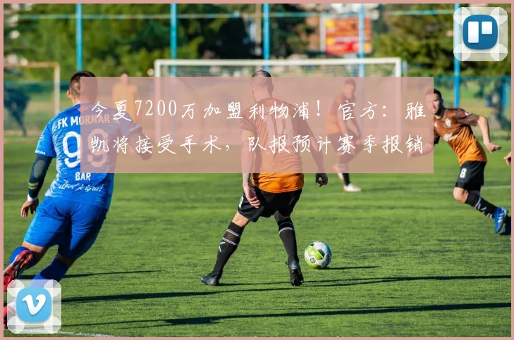 今夏7200万加盟利物浦！官方：雅凯将接受手术，队报预计赛季报销