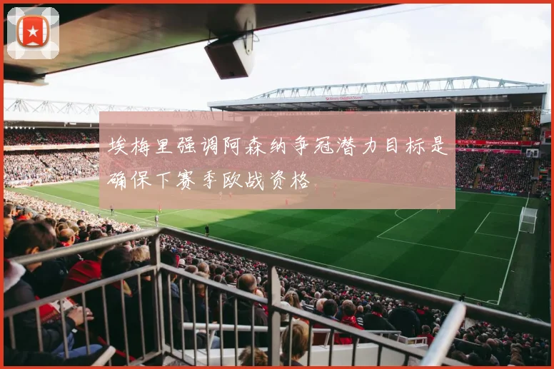 埃梅里强调阿森纳争冠潜力目标是确保下赛季欧战资格