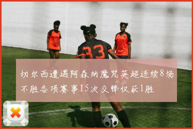 切尔西遭遇阿森纳魔咒英超连续8场不胜各项赛事15次交锋仅获1胜