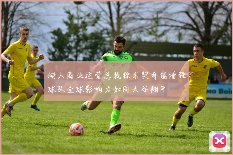 湖人商业运营总裁称东契奇能增强球队全球影响力如同大谷翔平