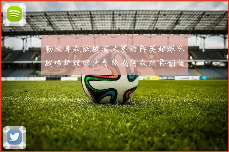 勒沃库森欧战淘汰赛对阵英超球队战绩辉煌四次晋级战阿森纳再创佳绩