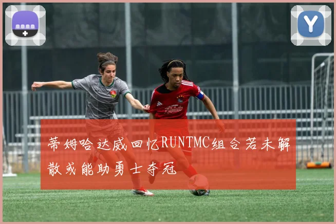 蒂姆哈达威回忆RUNTMC组合若未解散或能助勇士夺冠