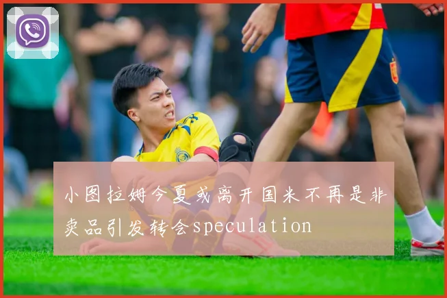 小图拉姆今夏或离开国米不再是非卖品引发转会speculation
