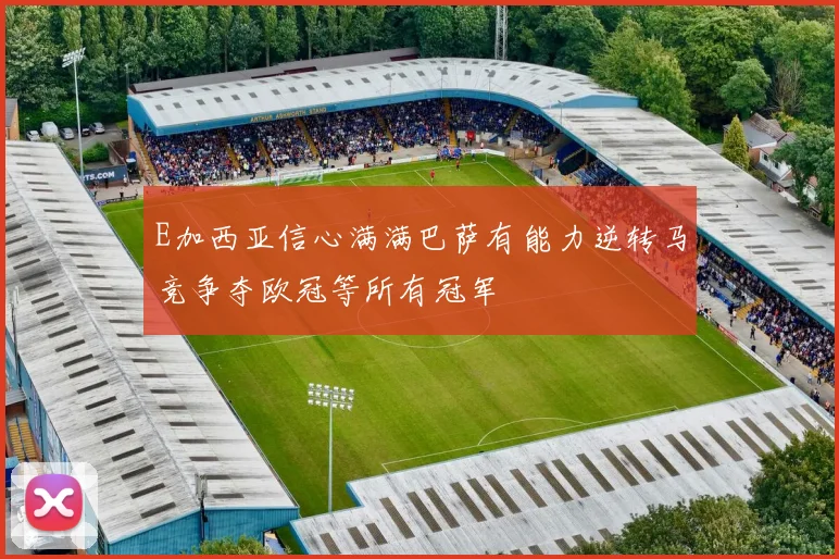 E加西亚信心满满巴萨有能力逆转马竞争夺欧冠等所有冠军