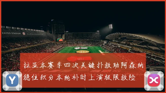 拉亚本赛季四次关键扑救助阿森纳稳住积分本轮补时上演极限救险