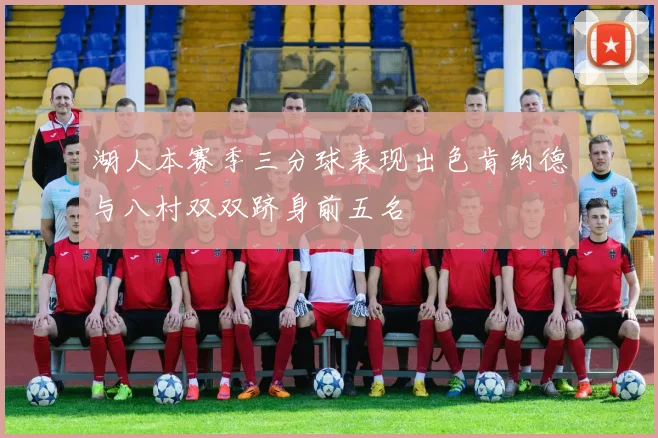 湖人本赛季三分球表现出色肯纳德与八村双双跻身前五名