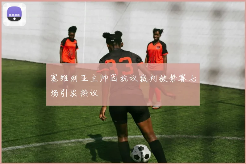 塞维利亚主帅因抗议裁判被禁赛七场引发热议