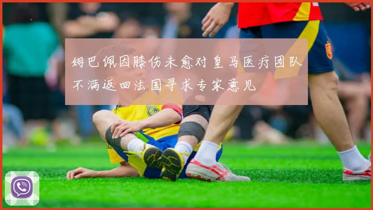 姆巴佩因膝伤未愈对皇马医疗团队不满返回法国寻求专家意见